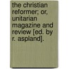 The Christian Reformer; Or, Unitarian Magazine And Review [Ed. By R. Aspland]. by . Anonymous