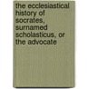 The Ecclesiastical History of Socrates, Surnamed Scholasticus, or the Advocate door Onbekend