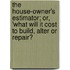 The House-Owner's Estimator; Or, 'What Will It Cost To Build, Alter Or Repair?
