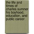 The Life And Times Of Charles Sumner His Boyhood, Education, And Public Career