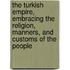 The Turkish Empire, Embracing The Religion, Manners, And Customs Of The People