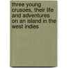 Three Young Crusoes, Their Life And Adventures On An Island In The West Indies by William A. Murrill