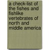 A Check-List Of The Fishes And Fishlike Vertebrates Of North And Middle America door Dr David Starr Jordan