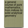 A General Course Of Pure Mathematics, From Indices To Solid Analytical Geometry by Sir Bowley A. L