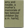 Amy And Rosalie, A Mother's Memorials Of Two Beloved Children [By E.M. Harris]. door Emily Marion Harris