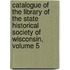 Catalogue Of The Library Of The State Historical Society Of Wisconsin, Volume 5