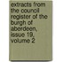 Extracts From The Council Register Of The Burgh Of Aberdeen, Issue 19, Volume 2