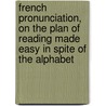 French Pronunciation, On The Plan Of Reading Made Easy In Spite Of The Alphabet door Onbekend