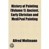 History Of Painting (Volume 1); Ancient, Early Christian And Mediaeval Painting by Alfred Woltmann
