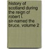 History Of Scotland During The Reign Of Robert I. Sir-Named The Bruce, Volume 2