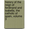 History Of The Reign Of Ferdinand And Isabella, The Catholic Of Spain, Volume 3 door William Hickling Prescott