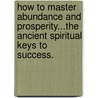 How to Master Abundance and Prosperity...the Ancient Spiritual Keys to Success. door jd