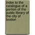 Index To The Catalogue Of A Portion Of The Public Library Of The City Of Boston
