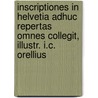 Inscriptiones In Helvetia Adhuc Repertas Omnes Collegit, Illustr. I.C. Orellius door Onbekend