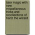 Later Magic with New Miscellaneous Tricks and Recollections of Hartz the Wizard