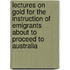 Lectures On Gold For The Instruction Of Emigrants About To Proceed To Australia