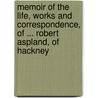 Memoir Of The Life, Works And Correspondence, Of ... Robert Aspland, Of Hackney by Robert Brook Aspland