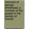 Memoirs Of George Whitehead; A Minister Of The Gospel In The Society Of Friends by Samuel Tuke