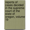 Reports Of Cases Decided In The Supreme Court Of The State Of Oregon, Volume 19 by Court Oregon. Supreme