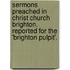 Sermons Preached In Christ Church Brighton. Reported For The 'Brighton Pulpit'.