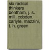 Six Radical Thinkers Bentham, J. S. Mill, Cobden. Carlyle, Mazzini, T. H. Green door John Mac Cunn