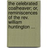The Celebrated Coalheaver; Or, Reminiscences Of The Rev. William Huntington ... by edited by Ebenezer Hooper