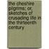 The Cheshire Pilgrims; Or, Sketches Of Crusading Life In The Thirteenth Century