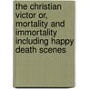 The Christian Victor Or, Mortality and Immortality Including Happy Death Scenes door John G. Adams