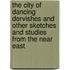 The City Of Dancing Dervishes And Other Sketches And Studies From The Near East