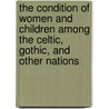 The Condition Of Women And Children Among The Celtic, Gothic, And Other Nations by John MacElheran