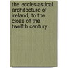 The Ecclesiastical Architecture of Ireland, to the Close of the Twelfth Century door Richard Rolt Brash