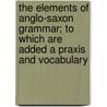 The Elements Of Anglo-Saxon Grammar; To Which Are Added A Praxis And Vocabulary door Sisson Joseph Lawson