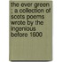 The Ever Green ; A Collection Of Scots Poems Wrote By The Ingenious Before 1600