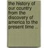 The History Of Our Country From The Discovery Of America To The Present Time ..