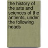 The History Of The Arts And Sciences Of The Antients, Under The Following Heads by Charles Rollin