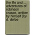 The Life And ... Adventures Of Robinson Crusoe, Written By Himself [By D. Defoe