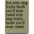 The Only Dog Tricks Book You'll Ever Need Only Dog Tricks Book You'll Ever Need