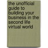 The Unofficial Guide to Building Your Business in the Second Life Virtual World door Sue Martin Mahar