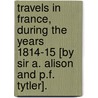 Travels In France, During The Years 1814-15 [By Sir A. Alison And P.F. Tytler]. door Sir Archibald Alison