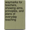 Waymarks For Teachers, Showing Aims, Principles, And Plans Of Everyday Teaching by Sarah Louise Arnold