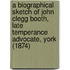 A Biographical Sketch Of John Clegg Booth, Late Temperance Advocate, York (1874)