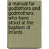 A Manual for Godfathers and Godmothers, Who Have Stood at the Baptism of Infants