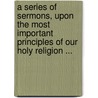A Series Of Sermons, Upon The Most Important Principles Of Our Holy Religion ... door Alexander Macwhorter