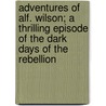 Adventures Of Alf. Wilson; A Thrilling Episode Of The Dark Days Of The Rebellion door John Alfred Wilson