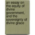 An Essay On The Equity Of Divine Government, And The Sovereignty Of Divine Grace