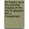 An Inquiry As To The Armorial Insignia Of The City Of Glasgow [By A. Macgeorge]. door Andrew Macgeorge