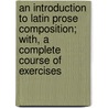 An Introduction To Latin Prose Composition; With, A Complete Course Of Exercises door Charles Anthon