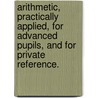 Arithmetic, Practically Applied, For Advanced Pupils, And For Private Reference. door Pliney E. Chase Horace Mann