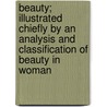 Beauty; Illustrated Chiefly By An Analysis And Classification Of Beauty In Woman door An American Physician