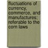 Fluctuations Of Currency, Commerce, And Manufactures; Referable To The Corn Laws